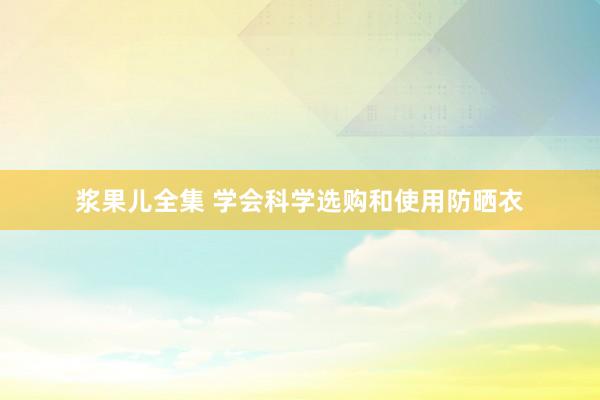 浆果儿全集 学会科学选购和使用防晒衣