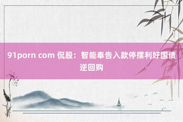 91porn com 侃股：智能奉告入款停摆利好国债逆回购