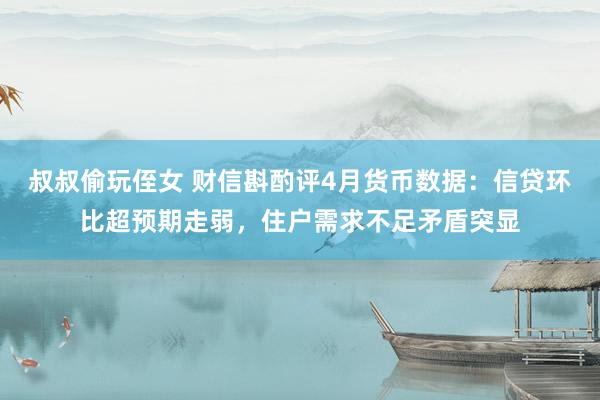 叔叔偷玩侄女 财信斟酌评4月货币数据：信贷环比超预期走弱，住户需求不足矛盾突显