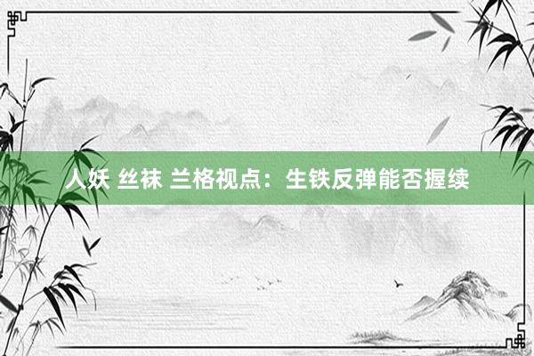 人妖 丝袜 兰格视点：生铁反弹能否握续
