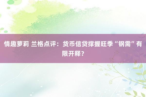 情趣萝莉 兰格点评：货币信贷撑握旺季“钢需”有限开释？