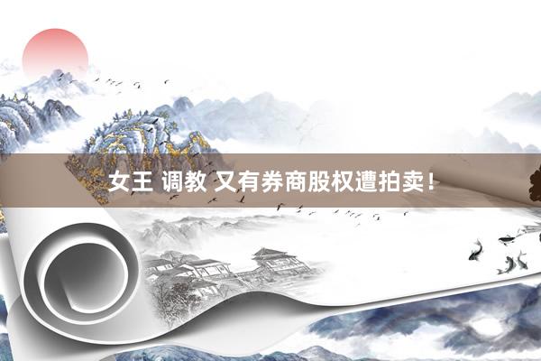 女王 调教 又有券商股权遭拍卖！