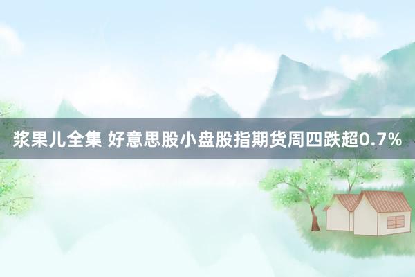 浆果儿全集 好意思股小盘股指期货周四跌超0.7%