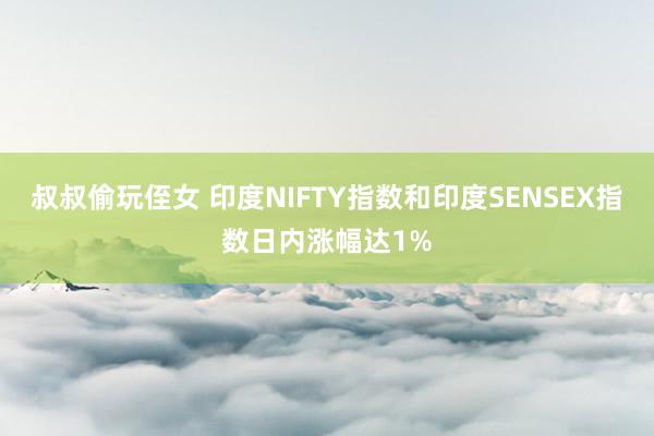叔叔偷玩侄女 印度NIFTY指数和印度SENSEX指数日内涨幅达1%