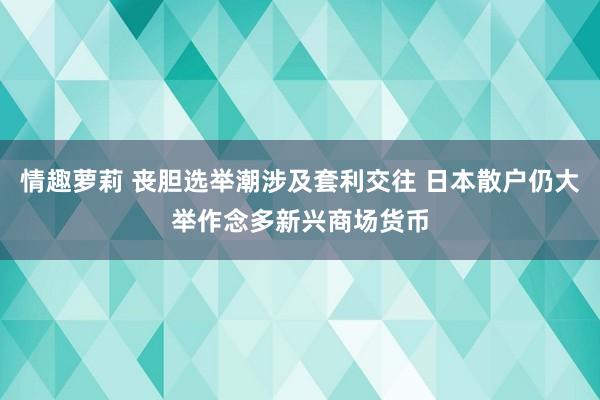 情趣萝莉 丧胆选举潮涉及套利交往 日本散户仍大举作念多新兴商场货币