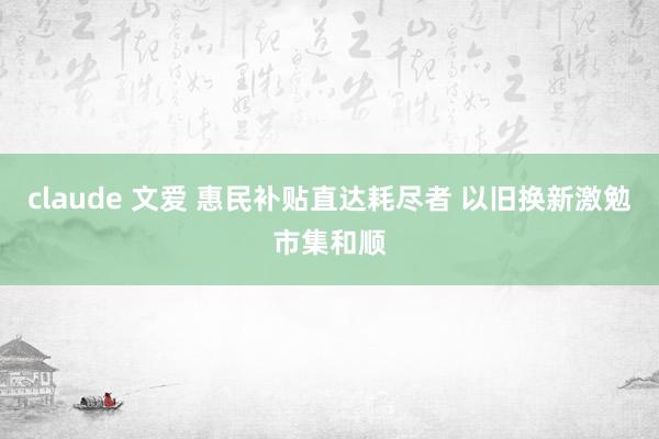 claude 文爱 惠民补贴直达耗尽者 以旧换新激勉市集和顺