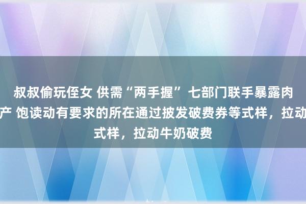 叔叔偷玩侄女 供需“两手握” 七部门联手暴露肉牛奶牛出产 饱读动有要求的所在通过披发破费券等式样，拉动牛奶破费