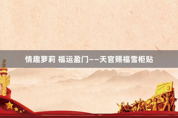 情趣萝莉 福运盈门——天官赐福雪柜贴
