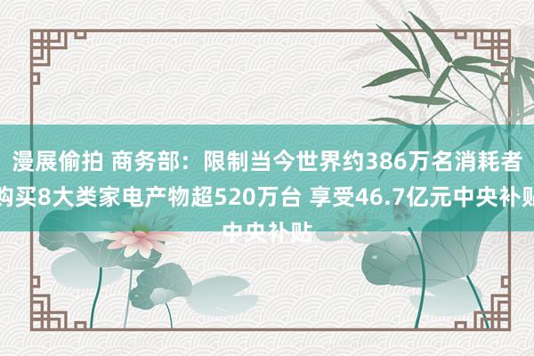 漫展偷拍 商务部：限制当今世界约386万名消耗者购买8大类家电产物超520万台 享受46.7亿元中央补贴