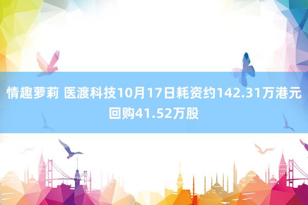 情趣萝莉 医渡科技10月17日耗资约142.31万港元回购41.52万股