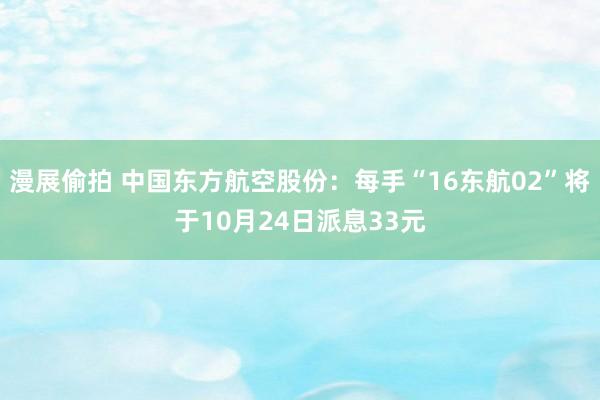 漫展偷拍 中国东方航空股份：每手“16东航02”将于10月24日派息33元