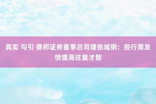 真实 勾引 德邦证券董事总司理张城钢：投行需发愤提高往复才智