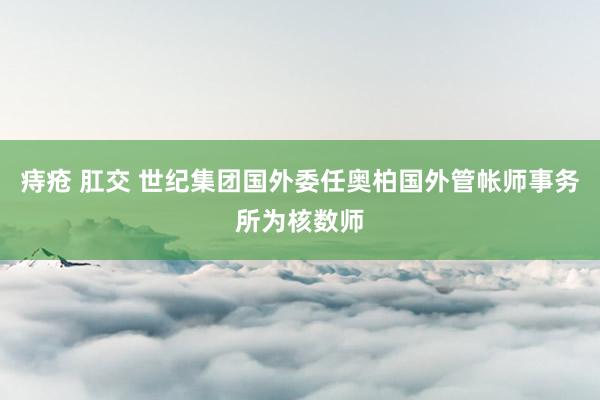 痔疮 肛交 世纪集团国外委任奥柏国外管帐师事务所为核数师