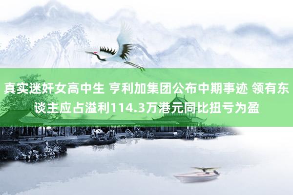 真实迷奸女高中生 亨利加集团公布中期事迹 领有东谈主应占溢利114.3万港元同比扭亏为盈
