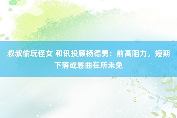 叔叔偷玩侄女 和讯投顾杨德勇：前高阻力，短期下落或鬈曲在所未免