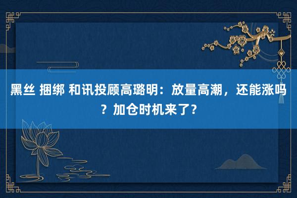 黑丝 捆绑 和讯投顾高璐明：放量高潮，还能涨吗？加仓时机来了？