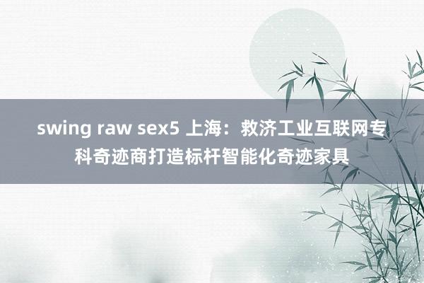 swing raw sex5 上海：救济工业互联网专科奇迹商打造标杆智能化奇迹家具