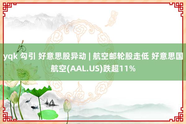 yqk 勾引 好意思股异动 | 航空邮轮股走低 好意思国航空(AAL.US)跌超11%
